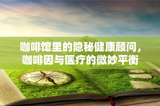 咖啡馆里的隐秘健康顾问，咖啡因与医疗的微妙平衡