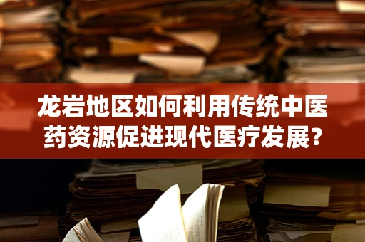 龙岩地区如何利用传统中医药资源促进现代医疗发展？