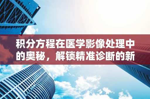 积分方程在医学影像处理中的奥秘，解锁精准诊断的新钥匙？