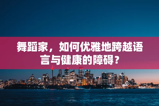 舞蹈家，如何优雅地跨越语言与健康的障碍？