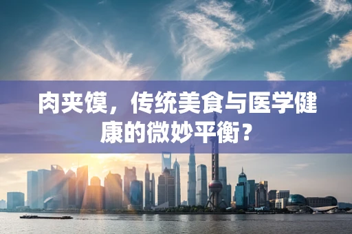 肉夹馍，传统美食与医学健康的微妙平衡？