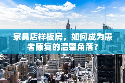 家具店样板房，如何成为患者康复的温馨角落？