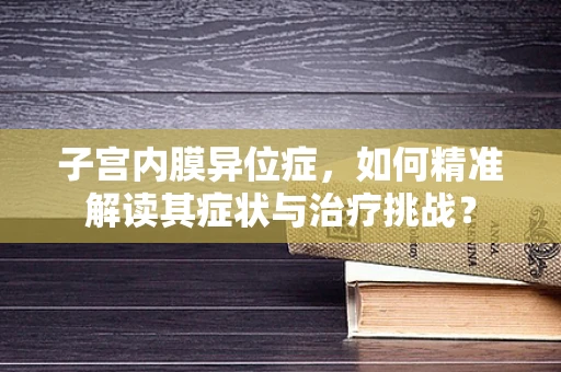 子宫内膜异位症，如何精准解读其症状与治疗挑战？