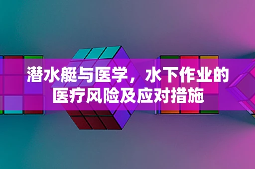 潜水艇与医学，水下作业的医疗风险及应对措施