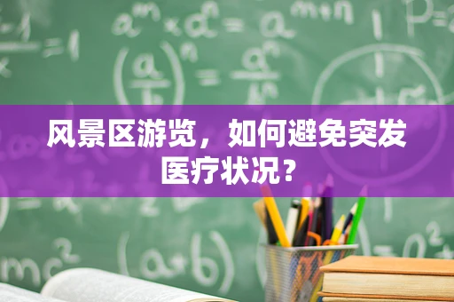 风景区游览，如何避免突发医疗状况？