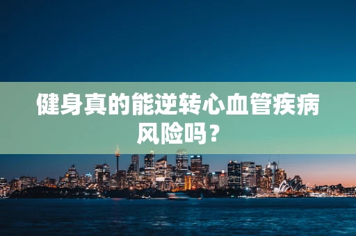 健身真的能逆转心血管疾病风险吗？