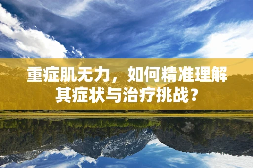 重症肌无力，如何精准理解其症状与治疗挑战？