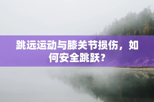 跳远运动与膝关节损伤，如何安全跳跃？