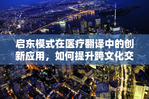 启东模式在医疗翻译中的创新应用，如何提升跨文化交流的精准度？
