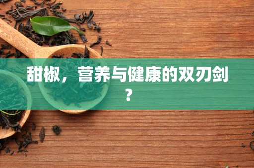 甜椒，营养与健康的双刃剑？
