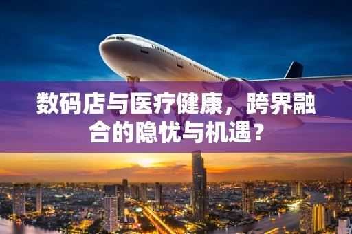 数码店与医疗健康，跨界融合的隐忧与机遇？