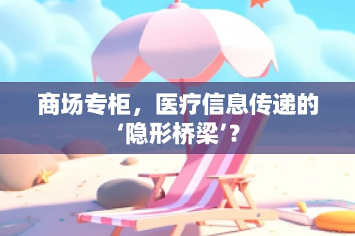 商场专柜，医疗信息传递的‘隐形桥梁’？