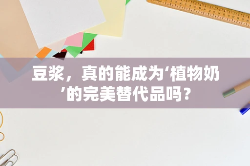 豆浆，真的能成为‘植物奶’的完美替代品吗？