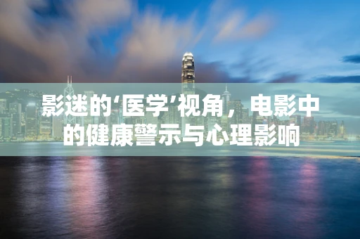 影迷的‘医学’视角，电影中的健康警示与心理影响