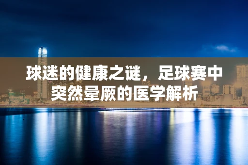 球迷的健康之谜，足球赛中突然晕厥的医学解析