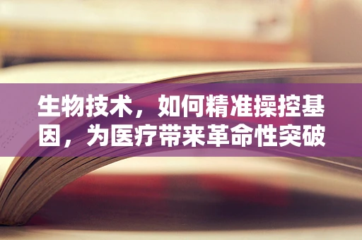 生物技术，如何精准操控基因，为医疗带来革命性突破？