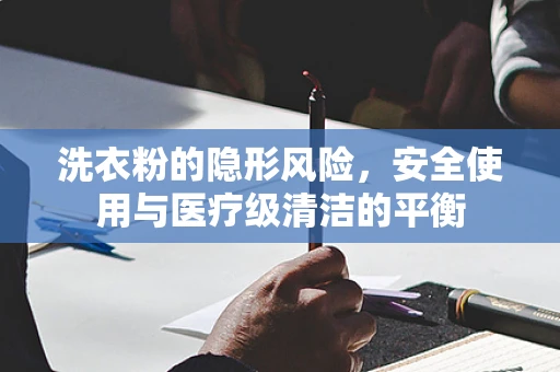 洗衣粉的隐形风险，安全使用与医疗级清洁的平衡