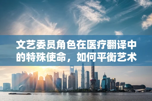 文艺委员角色在医疗翻译中的特殊使命，如何平衡艺术与科学的桥梁？