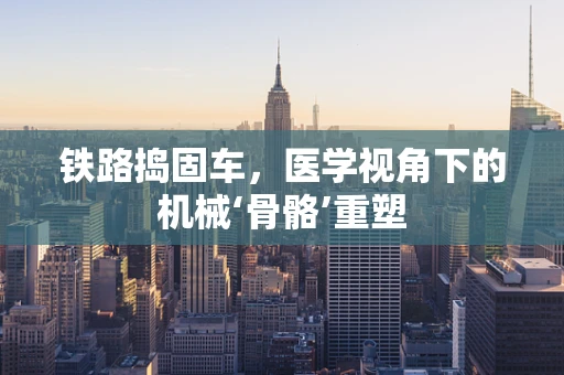 铁路捣固车，医学视角下的机械‘骨骼’重塑