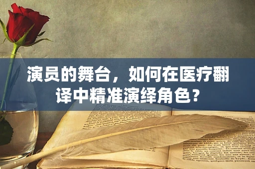 演员的舞台，如何在医疗翻译中精准演绎角色？