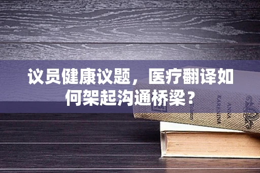 议员健康议题，医疗翻译如何架起沟通桥梁？