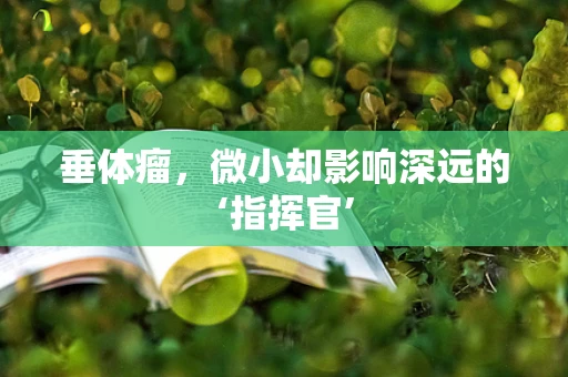 垂体瘤，微小却影响深远的‘指挥官’