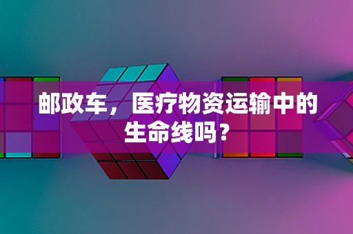 邮政车，医疗物资运输中的生命线吗？
