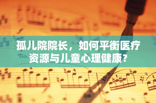 孤儿院院长，如何平衡医疗资源与儿童心理健康？