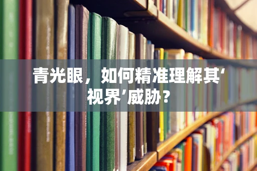 青光眼，如何精准理解其‘视界’威胁？