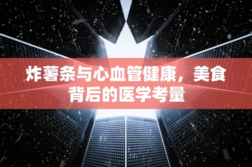 炸薯条与心血管健康，美食背后的医学考量
