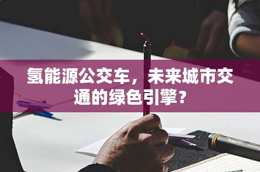 氢能源公交车，未来城市交通的绿色引擎？