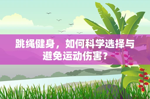 跳绳健身，如何科学选择与避免运动伤害？