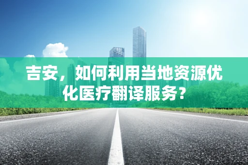 吉安，如何利用当地资源优化医疗翻译服务？