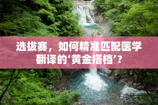 选拔赛，如何精准匹配医学翻译的‘黄金搭档’？