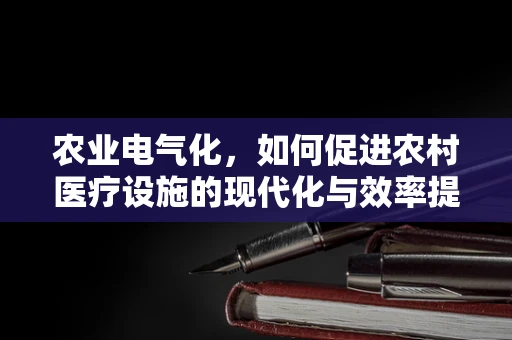 农业电气化，如何促进农村医疗设施的现代化与效率提升？
