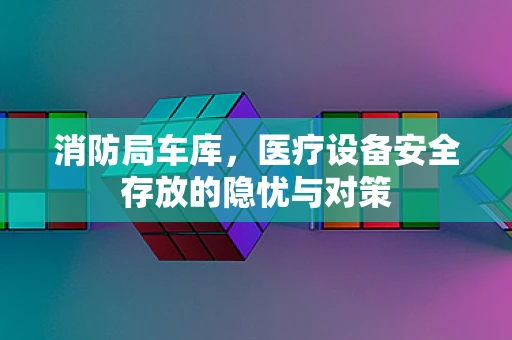 消防局车库，医疗设备安全存放的隐忧与对策