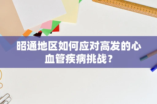 昭通地区如何应对高发的心血管疾病挑战？