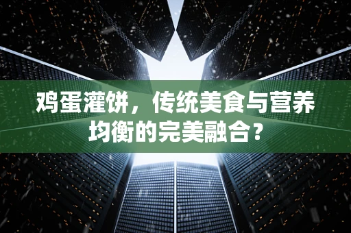 鸡蛋灌饼，传统美食与营养均衡的完美融合？