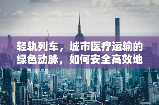 轻轨列车，城市医疗运输的绿色动脉，如何安全高效地融入医院交通？