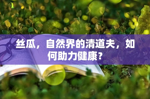 丝瓜，自然界的清道夫，如何助力健康？