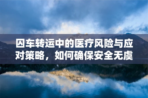 囚车转运中的医疗风险与应对策略，如何确保安全无虞？