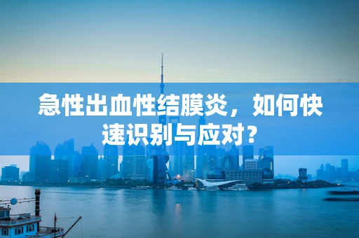 急性出血性结膜炎，如何快速识别与应对？