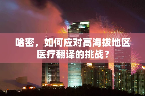 哈密，如何应对高海拔地区医疗翻译的挑战？