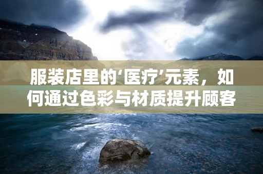 服装店里的‘医疗’元素，如何通过色彩与材质提升顾客的‘治愈’体验？