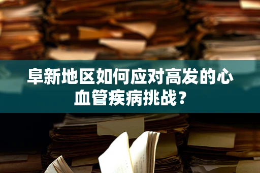 阜新地区如何应对高发的心血管疾病挑战？