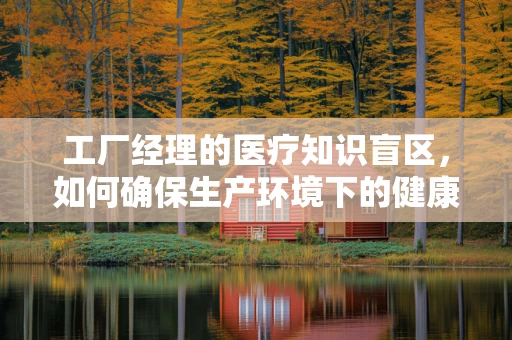 工厂经理的医疗知识盲区，如何确保生产环境下的健康安全？