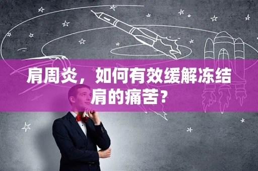 肩周炎，如何有效缓解冻结肩的痛苦？