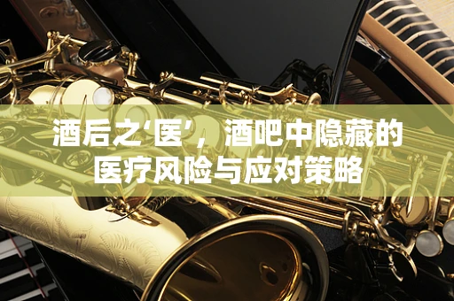 酒后之‘医’，酒吧中隐藏的医疗风险与应对策略