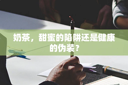 奶茶，甜蜜的陷阱还是健康的伪装？