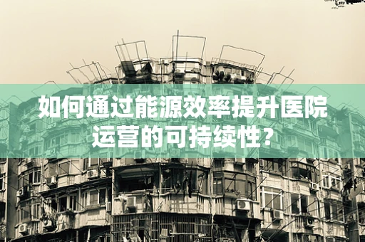 如何通过能源效率提升医院运营的可持续性？